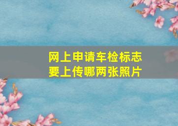 网上申请车检标志要上传哪两张照片