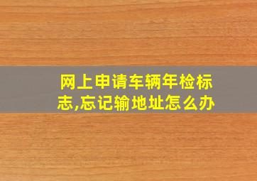 网上申请车辆年检标志,忘记输地址怎么办