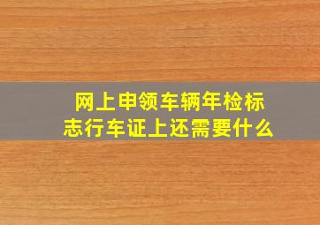 网上申领车辆年检标志行车证上还需要什么