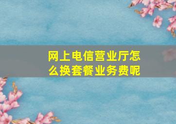 网上电信营业厅怎么换套餐业务费呢