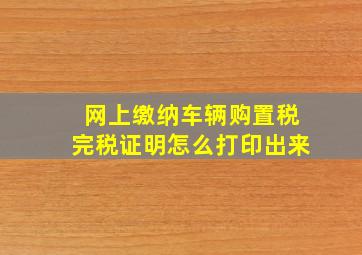 网上缴纳车辆购置税完税证明怎么打印出来