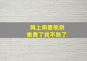 网上购置税到缴费了找不到了