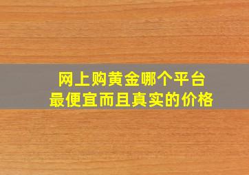 网上购黄金哪个平台最便宜而且真实的价格