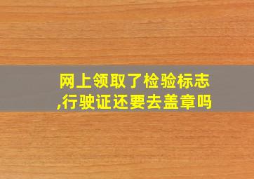 网上领取了检验标志,行驶证还要去盖章吗