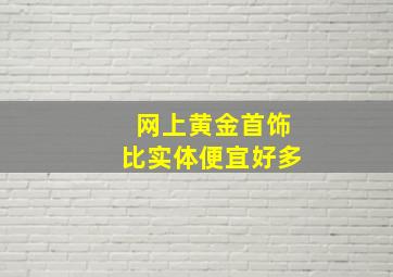 网上黄金首饰比实体便宜好多