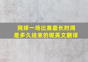 网球一场比赛最长时间是多久结束的呢英文翻译