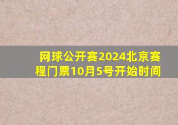 网球公开赛2024北京赛程门票10月5号开始时间