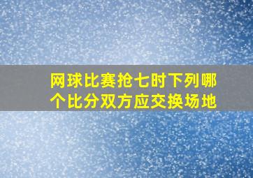 网球比赛抢七时下列哪个比分双方应交换场地