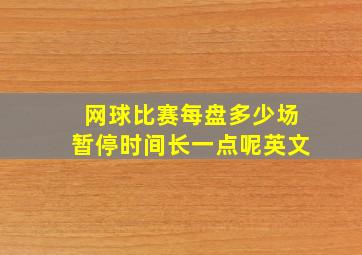 网球比赛每盘多少场暂停时间长一点呢英文