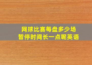 网球比赛每盘多少场暂停时间长一点呢英语