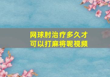 网球肘治疗多久才可以打麻将呢视频