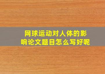 网球运动对人体的影响论文题目怎么写好呢