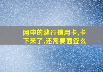 网申的建行信用卡,卡下来了,还需要面签么