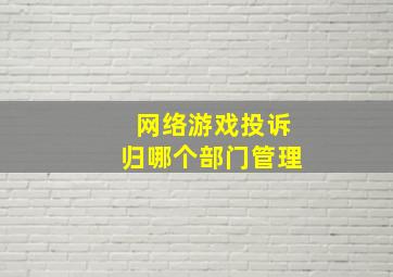 网络游戏投诉归哪个部门管理