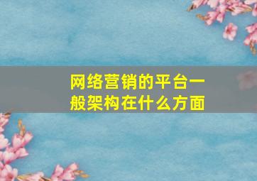 网络营销的平台一般架构在什么方面