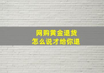 网购黄金退货怎么说才给你退