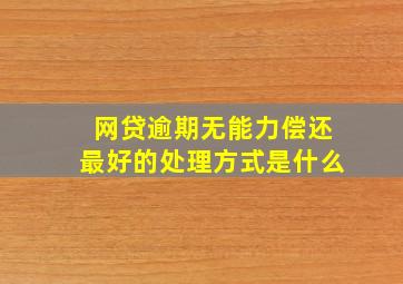 网贷逾期无能力偿还最好的处理方式是什么