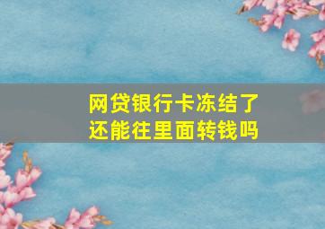 网贷银行卡冻结了还能往里面转钱吗