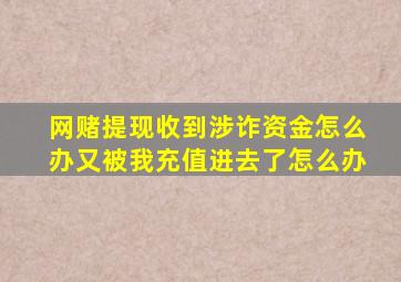 网赌提现收到涉诈资金怎么办又被我充值进去了怎么办