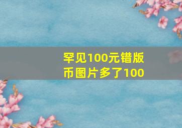 罕见100元错版币图片多了100