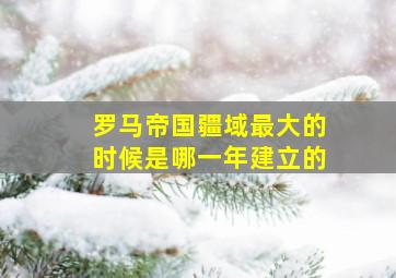 罗马帝国疆域最大的时候是哪一年建立的