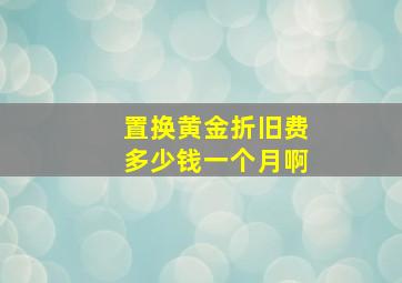 置换黄金折旧费多少钱一个月啊