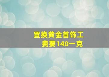 置换黄金首饰工费要140一克