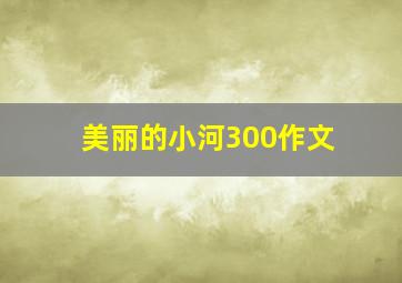 美丽的小河300作文