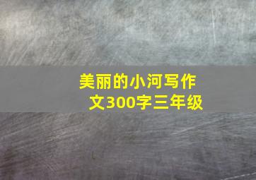 美丽的小河写作文300字三年级