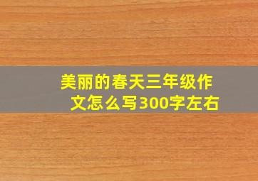 美丽的春天三年级作文怎么写300字左右