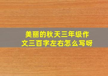 美丽的秋天三年级作文三百字左右怎么写呀