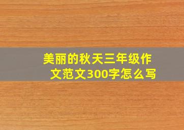 美丽的秋天三年级作文范文300字怎么写