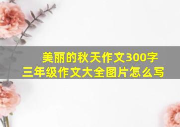 美丽的秋天作文300字三年级作文大全图片怎么写