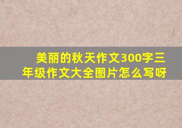 美丽的秋天作文300字三年级作文大全图片怎么写呀