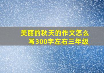 美丽的秋天的作文怎么写300字左右三年级