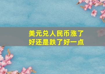 美元兑人民币涨了好还是跌了好一点