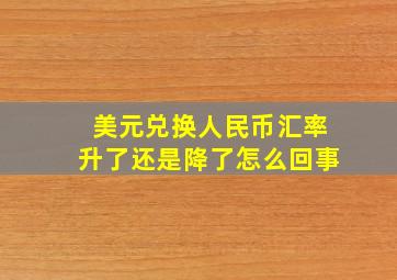 美元兑换人民币汇率升了还是降了怎么回事