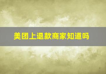 美团上退款商家知道吗