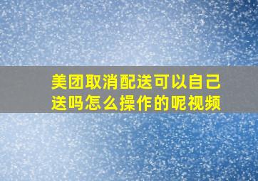 美团取消配送可以自己送吗怎么操作的呢视频