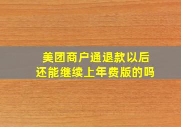 美团商户通退款以后还能继续上年费版的吗