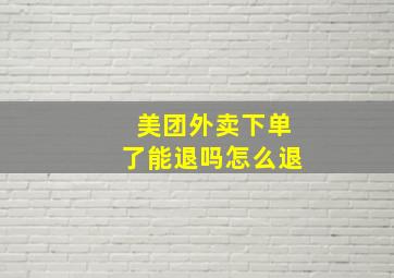 美团外卖下单了能退吗怎么退