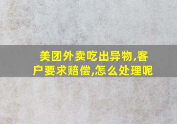 美团外卖吃出异物,客户要求赔偿,怎么处理呢