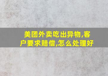 美团外卖吃出异物,客户要求赔偿,怎么处理好