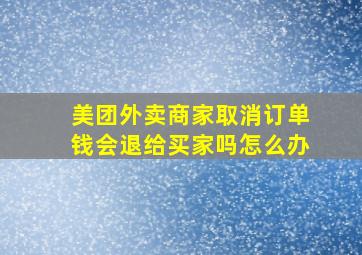 美团外卖商家取消订单钱会退给买家吗怎么办