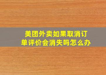 美团外卖如果取消订单评价会消失吗怎么办