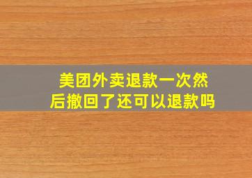 美团外卖退款一次然后撤回了还可以退款吗