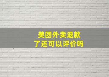 美团外卖退款了还可以评价吗