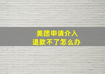 美团申请介入退款不了怎么办