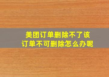 美团订单删除不了该订单不可删除怎么办呢