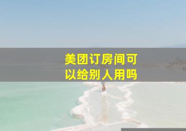 美团订房间可以给别人用吗